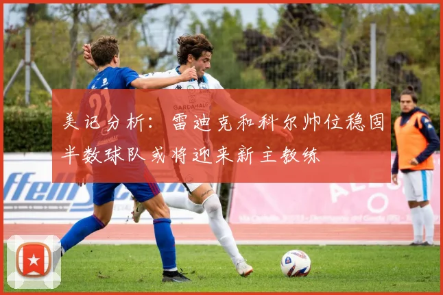 美记分析：雷迪克和科尔帅位稳固半数球队或将迎来新主教练