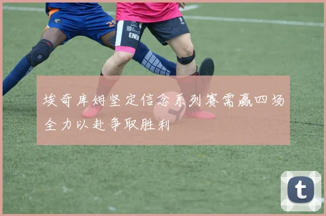 埃奇库姆坚定信念系列赛需赢四场全力以赴争取胜利