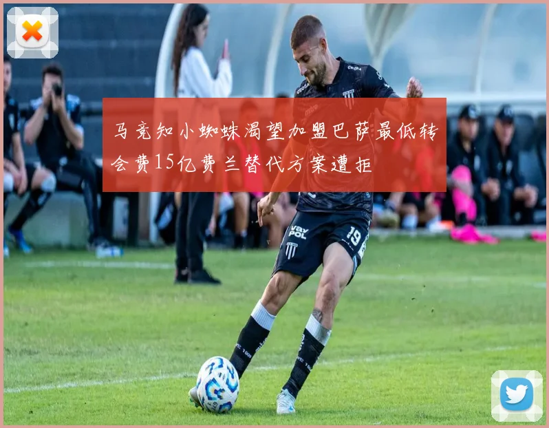 马竞知小蜘蛛渴望加盟巴萨最低转会费15亿费兰替代方案遭拒