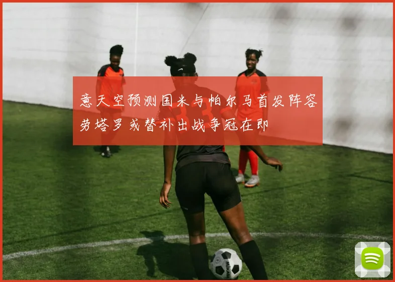 意天空预测国米与帕尔马首发阵容劳塔罗或替补出战争冠在即