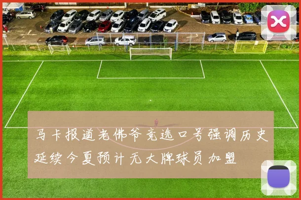 马卡报道老佛爷竞选口号强调历史延续今夏预计无大牌球员加盟