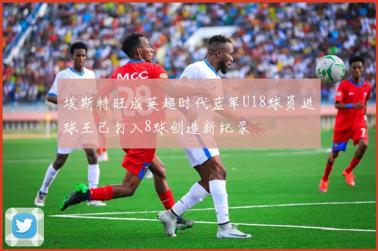 埃斯特旺成英超时代蓝军U18球员进球王已打入8球创造新纪录