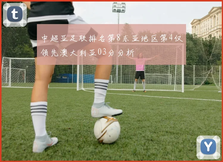 中超亚足联排名第8东亚地区第4仅领先澳大利亚03分分析