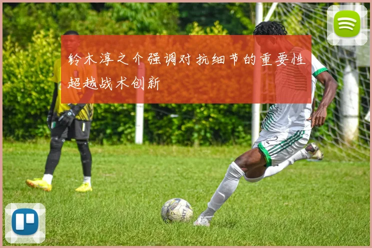 铃木淳之介强调对抗细节的重要性超越战术创新