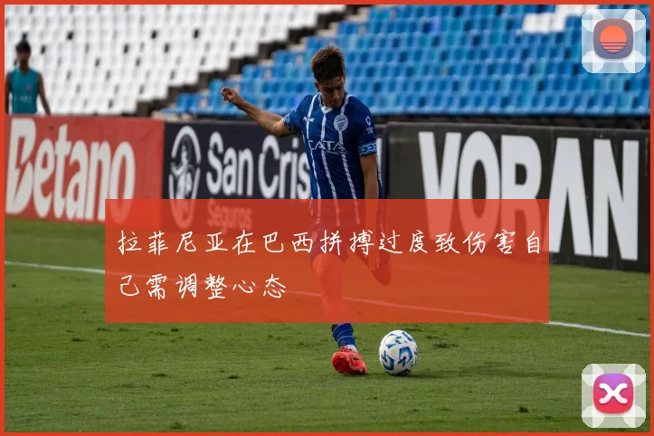 拉菲尼亚在巴西拼搏过度致伤害自己需调整心态