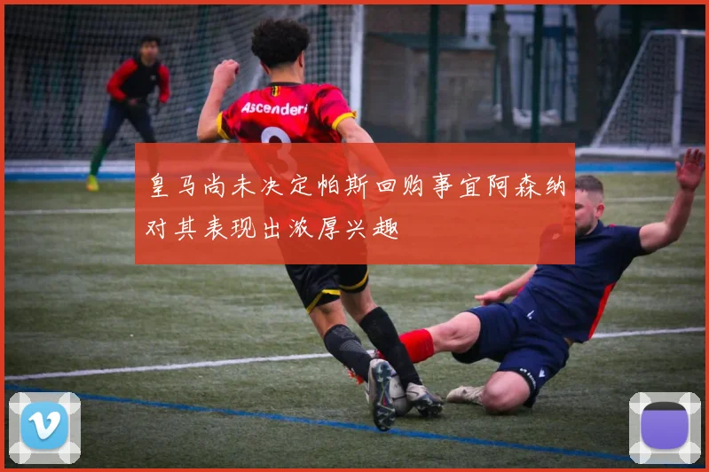 皇马尚未决定帕斯回购事宜阿森纳对其表现出浓厚兴趣