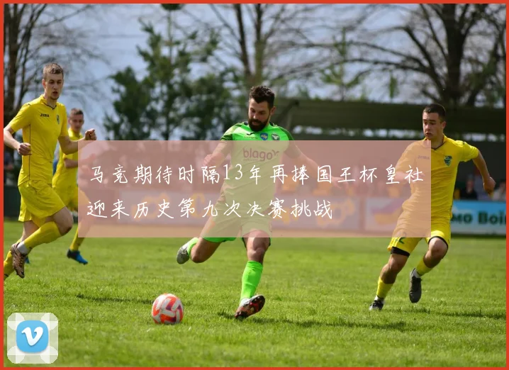 马竞期待时隔13年再捧国王杯皇社迎来历史第九次决赛挑战