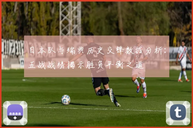 日本队与瑞典历史交锋数据分析：五战战绩揭示胜负平衡之道