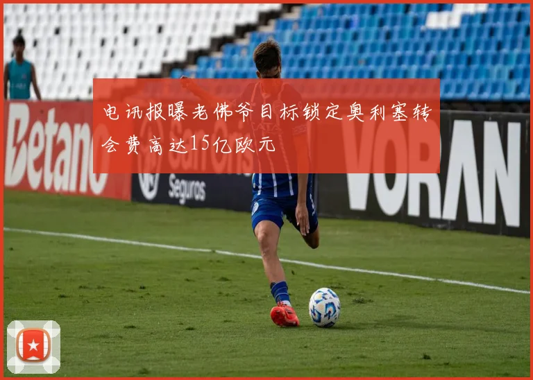 电讯报曝老佛爷目标锁定奥利塞转会费高达15亿欧元