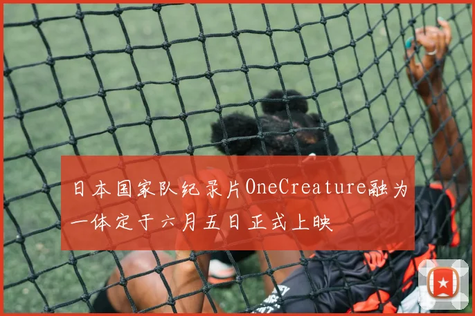 日本国家队纪录片OneCreature融为一体定于六月五日正式上映