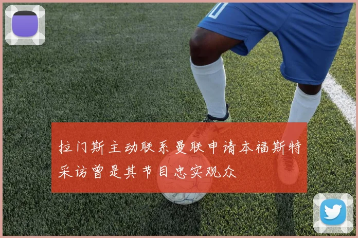 拉门斯主动联系曼联申请本福斯特采访曾是其节目忠实观众