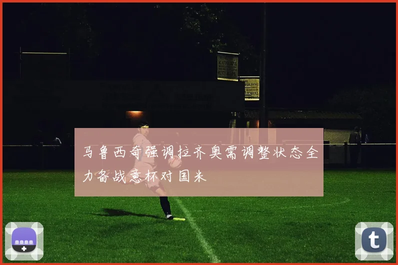 马鲁西奇强调拉齐奥需调整状态全力备战意杯对国米