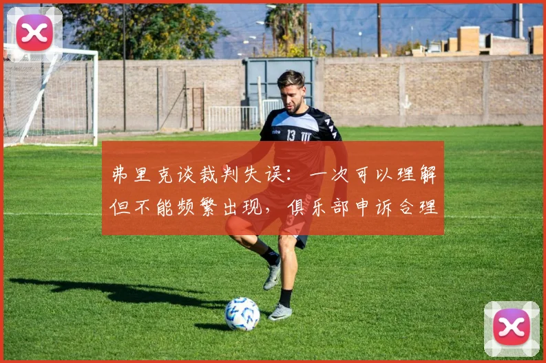 弗里克谈裁判失误：一次可以理解但不能频繁出现，俱乐部申诉合理