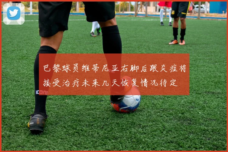 巴黎球员维蒂尼亚右脚后跟炎症将接受治疗未来几天恢复情况待定
