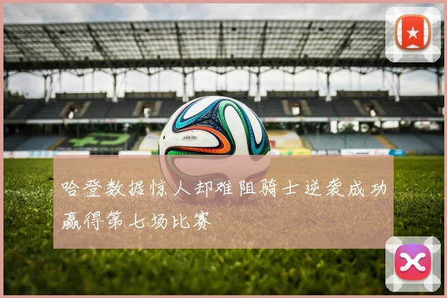 哈登数据惊人却难阻骑士逆袭成功赢得第七场比赛